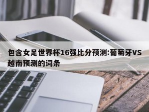 包含女足世界杯16强比分预测:葡萄牙VS越南预测的词条