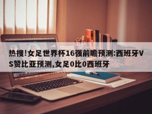 热搜!女足世界杯16强前瞻预测:西班牙VS赞比亚预测,女足0比0西班牙