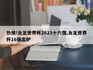 热搜!女足世界杯2023十六强,女足世界杯16强出炉