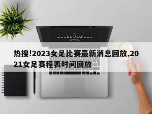 热搜!2023女足比赛最新消息回放,2021女足赛程表时间回放