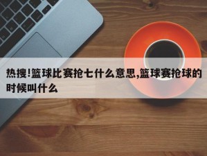 热搜!篮球比赛抢七什么意思,篮球赛抢球的时候叫什么