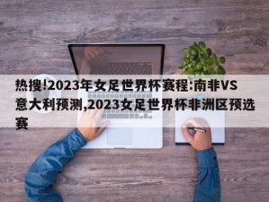 热搜!2023年女足世界杯赛程:南非VS意大利预测,2023女足世界杯非洲区预选赛