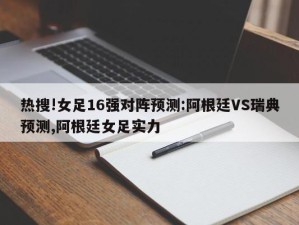 热搜!女足16强对阵预测:阿根廷VS瑞典预测,阿根廷女足实力