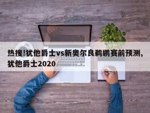 热搜!犹他爵士vs新奥尔良鹈鹕赛前预测,犹他爵士2020