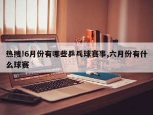 热搜!6月份有哪些乒乓球赛事,六月份有什么球赛