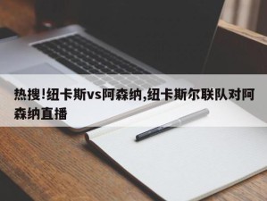 热搜!纽卡斯vs阿森纳,纽卡斯尔联队对阿森纳直播