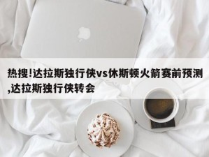 热搜!达拉斯独行侠vs休斯顿火箭赛前预测,达拉斯独行侠转会