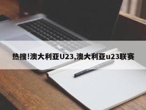 热搜!澳大利亚U23,澳大利亚u23联赛