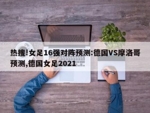 热搜!女足16强对阵预测:德国VS摩洛哥预测,德国女足2021