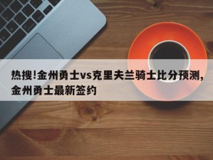 热搜!金州勇士vs克里夫兰骑士比分预测,金州勇士最新签约