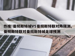 热搜!曼彻斯特城VS曼彻斯特联对阵预测,曼彻斯特联对曼彻斯特城足球预测