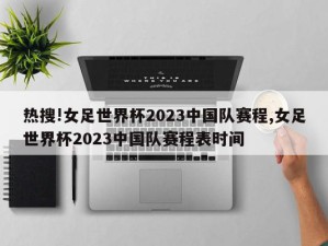 热搜!女足世界杯2023中国队赛程,女足世界杯2023中国队赛程表时间