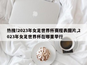 热搜!2023年女足世界杯赛程表图片,2023年女足世界杯在哪里举行