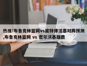 热搜!布鲁克林篮网vs底特律活塞对阵预测,布鲁克林篮网 vs 密尔沃基雄鹿