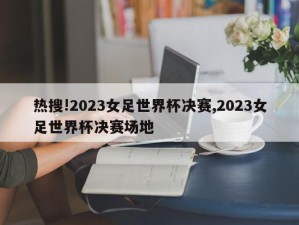 热搜!2023女足世界杯决赛,2023女足世界杯决赛场地