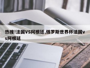 热搜!法国VS阿根廷,俄罗斯世界杯法国vs阿根廷