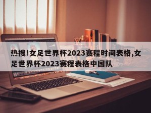 热搜!女足世界杯2023赛程时间表格,女足世界杯2023赛程表格中国队