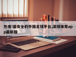 热搜!最安全的外围足球平台,滚球体育app最新版