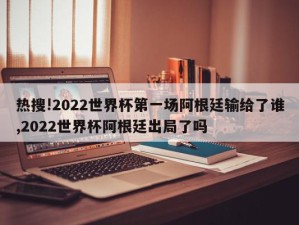 热搜!2022世界杯第一场阿根廷输给了谁,2022世界杯阿根廷出局了吗