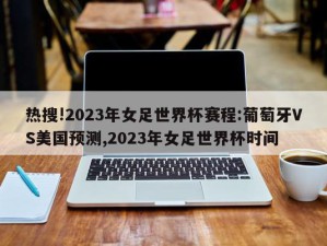 热搜!2023年女足世界杯赛程:葡萄牙VS美国预测,2023年女足世界杯时间