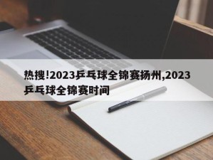 热搜!2023乒乓球全锦赛扬州,2023乒乓球全锦赛时间