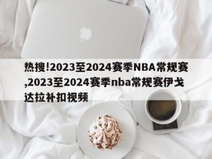 热搜!2023至2024赛季NBA常规赛,2023至2024赛季nba常规赛伊戈达拉补扣视频