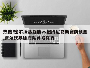 热搜!密尔沃基雄鹿vs纽约尼克斯赛前预测,密尔沃基雄鹿队首发阵容