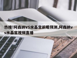 热搜!阿森纳VS水晶宫前瞻预测,阿森纳vs水晶宫视频直播