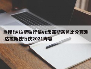 热搜!达拉斯独行侠vs孟菲斯灰熊比分预测,达拉斯独行侠2021阵容