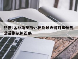 热搜!孟菲斯灰熊vs休斯顿火箭对阵预测,孟菲斯灰熊西决