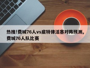 热搜!费城76人vs底特律活塞对阵预测,费城76人队比赛