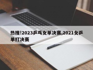 热搜!2023乒乓女单决赛,2021女乒单打决赛