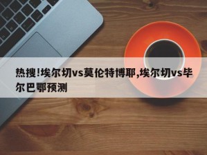 热搜!埃尔切vs莫伦特博耶,埃尔切vs毕尔巴鄂预测