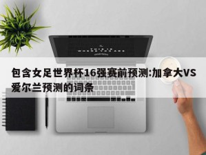 包含女足世界杯16强赛前预测:加拿大VS爱尔兰预测的词条