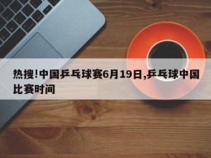 热搜!中国乒乓球赛6月19日,乒乓球中国比赛时间