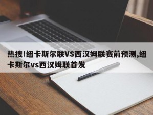 热搜!纽卡斯尔联VS西汉姆联赛前预测,纽卡斯尔vs西汉姆联首发