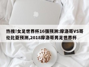 热搜!女足世界杯16强预测:摩洛哥VS哥伦比亚预测,2018摩洛哥男足世界杯