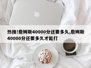 热搜!詹姆斯40000分还要多久,詹姆斯40000分还要多久才能打