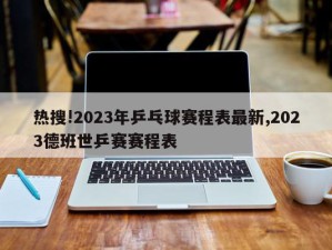 热搜!2023年乒乓球赛程表最新,2023德班世乒赛赛程表