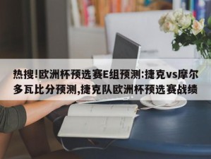 热搜!欧洲杯预选赛E组预测:捷克vs摩尔多瓦比分预测,捷克队欧洲杯预选赛战绩