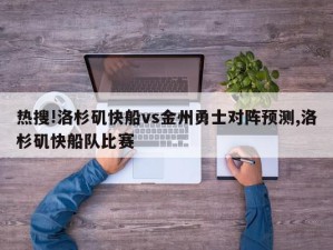 热搜!洛杉矶快船vs金州勇士对阵预测,洛杉矶快船队比赛