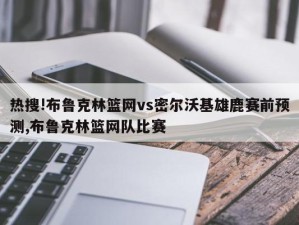 热搜!布鲁克林篮网vs密尔沃基雄鹿赛前预测,布鲁克林篮网队比赛