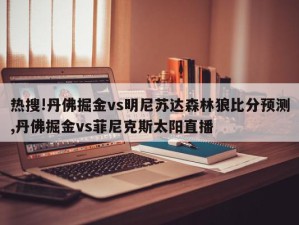 热搜!丹佛掘金vs明尼苏达森林狼比分预测,丹佛掘金vs菲尼克斯太阳直播