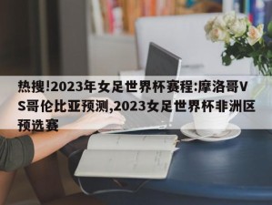 热搜!2023年女足世界杯赛程:摩洛哥VS哥伦比亚预测,2023女足世界杯非洲区预选赛