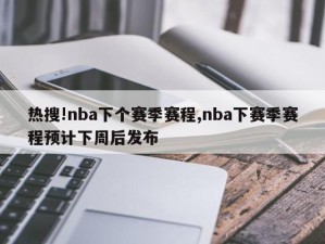 热搜!nba下个赛季赛程,nba下赛季赛程预计下周后发布