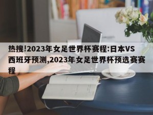 热搜!2023年女足世界杯赛程:日本VS西班牙预测,2023年女足世界杯预选赛赛程