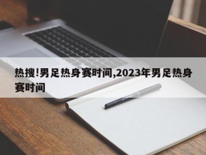 热搜!男足热身赛时间,2023年男足热身赛时间