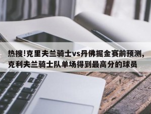 热搜!克里夫兰骑士vs丹佛掘金赛前预测,克利夫兰骑士队单场得到最高分的球员