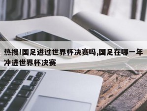 热搜!国足进过世界杯决赛吗,国足在哪一年冲进世界杯决赛