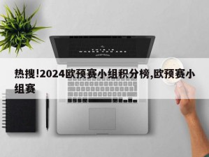 热搜!2024欧预赛小组积分榜,欧预赛小组赛